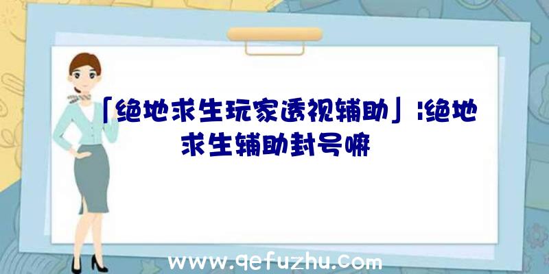 「绝地求生玩家透视辅助」|绝地求生辅助封号嘛